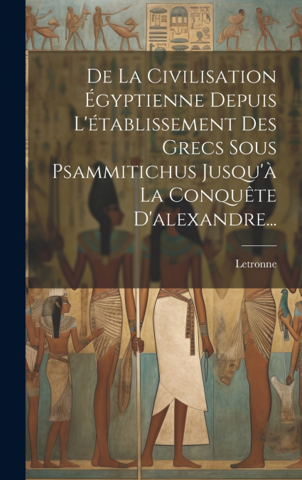 De La Civilisation Égyptienne Depuis L’établissement Des Grecs Sous Psammitichus Jusqu’à La Conquête D’alexandre...