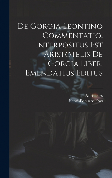 De Gorgia Leontino Commentatio. Interpositus Est Aristotelis De Gorgia Liber, Emendatius Editus