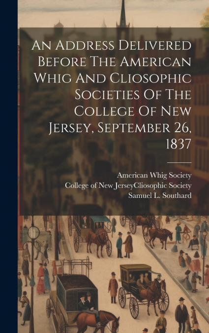 An Address Delivered Before The American Whig And Cliosophic Societies Of The College Of New Jersey, September 26, 1837
