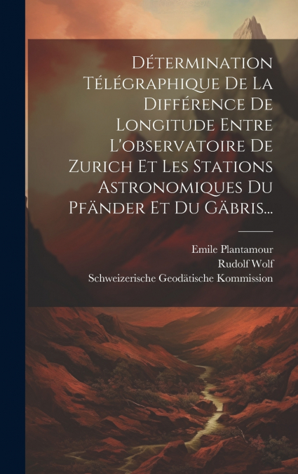 Détermination Télégraphique De La Différence De Longitude Entre L’observatoire De Zurich Et Les Stations Astronomiques Du Pfänder Et Du Gäbris...
