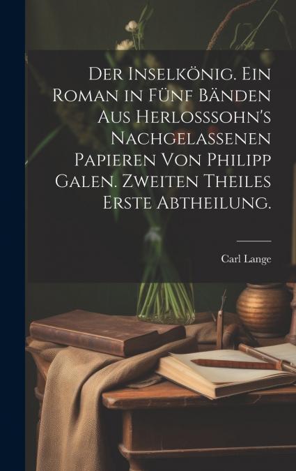 Der Inselkönig. Ein Roman in fünf Bänden aus Herlosssohn’s nachgelassenen Papieren von Philipp Galen. Zweiten Theiles erste Abtheilung.