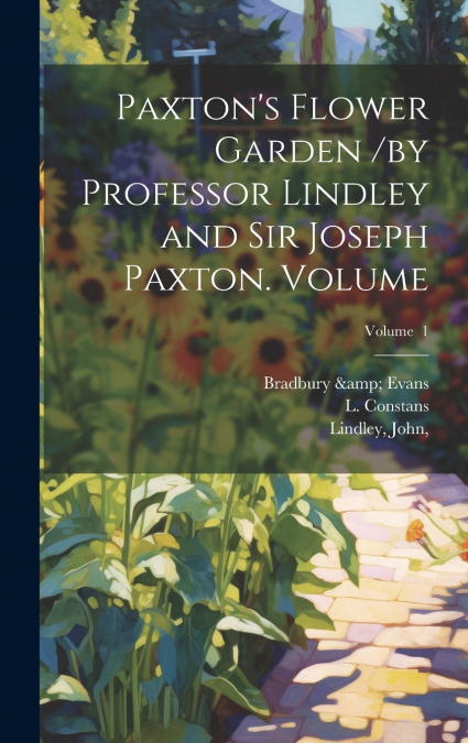 Paxton’s Flower Garden /by Professor Lindley and Sir Joseph Paxton. Volume; Volume  1