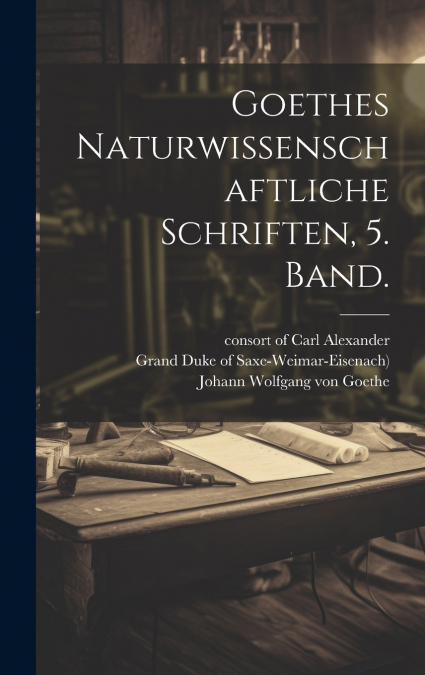 Goethes Naturwissenschaftliche Schriften, 5. Band.