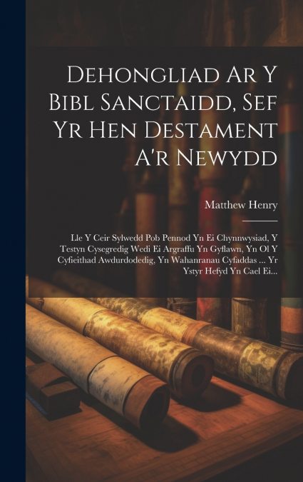Dehongliad Ar Y Bibl Sanctaidd, Sef Yr Hen Destament A’r Newydd