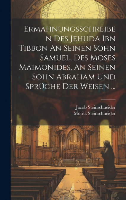 Ermahnungsschreiben Des Jehuda Ibn Tibbon An Seinen Sohn Samuel, Des Moses Maimonides, An Seinen Sohn Abraham Und Sprüche Der Weisen ...