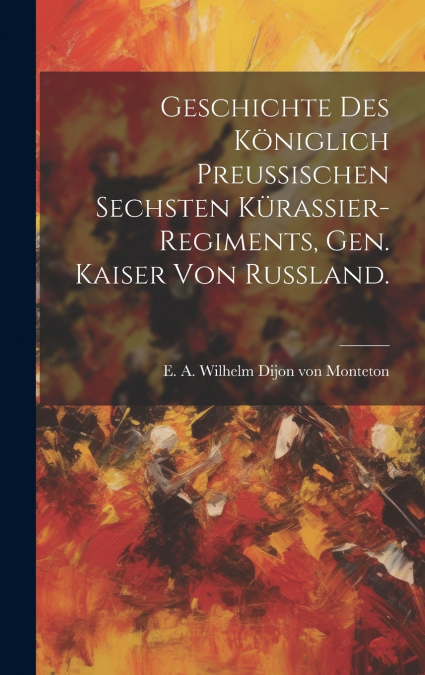 Geschichte des Königlich Preussischen Sechsten Kürassier-Regiments, gen. Kaiser von Russland.