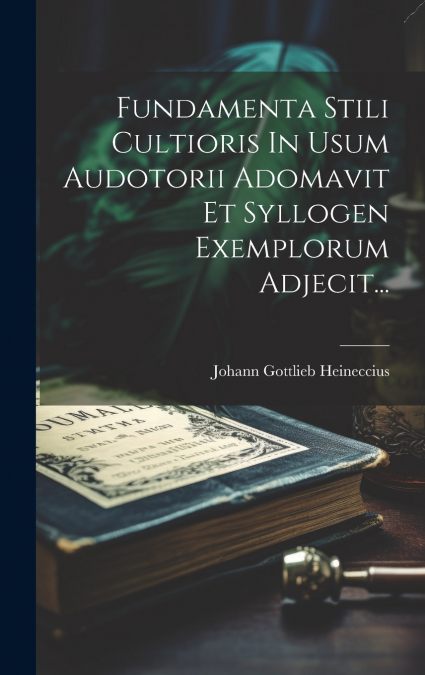 Fundamenta Stili Cultioris In Usum Audotorii Adomavit Et Syllogen Exemplorum Adjecit...