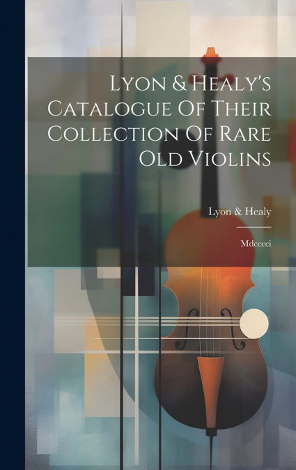 Lyon & Healy’s Catalogue Of Their Collection Of Rare Old Violins