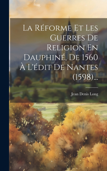 La Réforme Et Les Guerres De Religion En Dauphiné, De 1560 À L’édit De Nantes (1598)...
