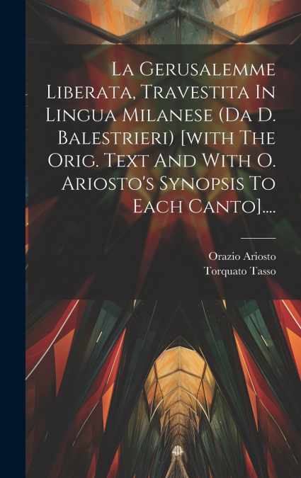La Gerusalemme Liberata, Travestita In Lingua Milanese (da D. Balestrieri) [with The Orig. Text And With O. Ariosto’s Synopsis To Each Canto]....