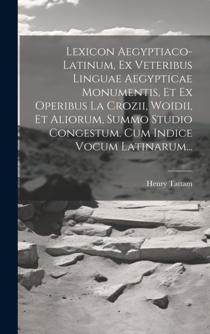 Lexicon Aegyptiaco-latinum, Ex Veteribus Linguae Aegypticae Monumentis, Et Ex Operibus La Crozii, Woidii, Et Aliorum, Summo Studio Congestum. Cum Indice Vocum Latinarum...