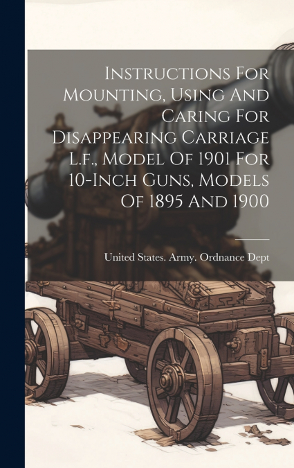 Instructions For Mounting, Using And Caring For Disappearing Carriage L.f., Model Of 1901 For 10-inch Guns, Models Of 1895 And 1900