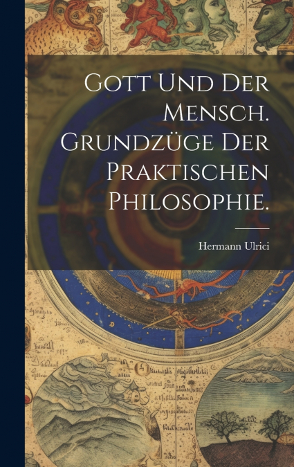 Gott und der Mensch. Grundzüge der praktischen Philosophie.