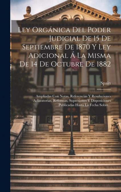 Ley Orgánica Del Poder Judicial De 15 De Septiembre De 1870 Y Ley Adicional Á La Misma De 14 De Octubre De 1882