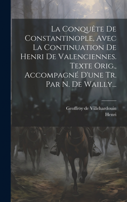 La Conquête De Constantinople, Avec La Continuation De Henri De Valenciennes. Texte Orig., Accompagné D’une Tr. Par N. De Wailly...