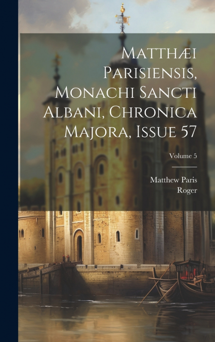 Matthæi Parisiensis, Monachi Sancti Albani, Chronica Majora, Issue 57; Volume 5