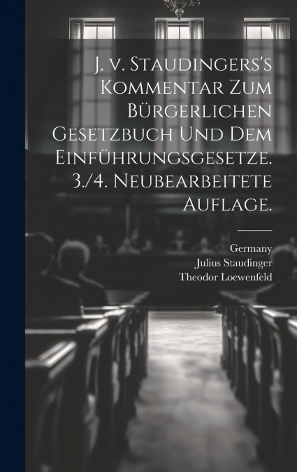 J. v. Staudingers’s Kommentar zum Bürgerlichen Gesetzbuch und dem Einführungsgesetze. 3./4. neubearbeitete Auflage.