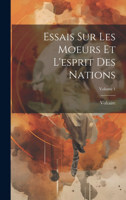 Essais Sur Les Moeurs Et L’esprit Des Nations; Volume 1