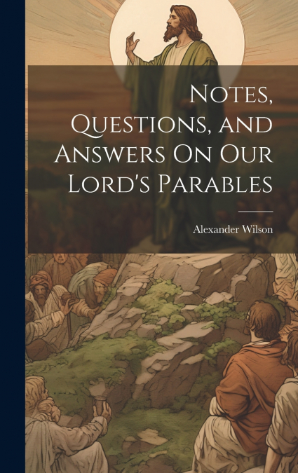 Notes, Questions, and Answers On Our Lord’s Parables
