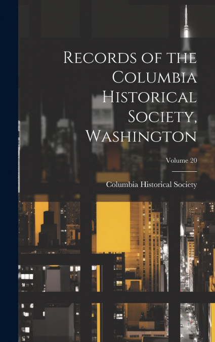 Records of the Columbia Historical Society, Washington; Volume 20