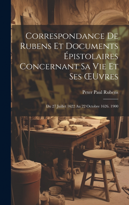 Correspondance De Rubens Et Documents Épistolaires Concernant Sa Vie Et Ses Œuvres