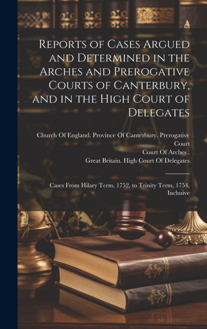 Reports of Cases Argued and Determined in the Arches and Prerogative Courts of Canterbury, and in the High Court of Delegates