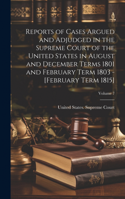 Reports of Cases Argued and Adjudged in the Supreme Court of the United States in August and December Terms 1801 and February Term 1803 - [February Term 1815]; Volume 7