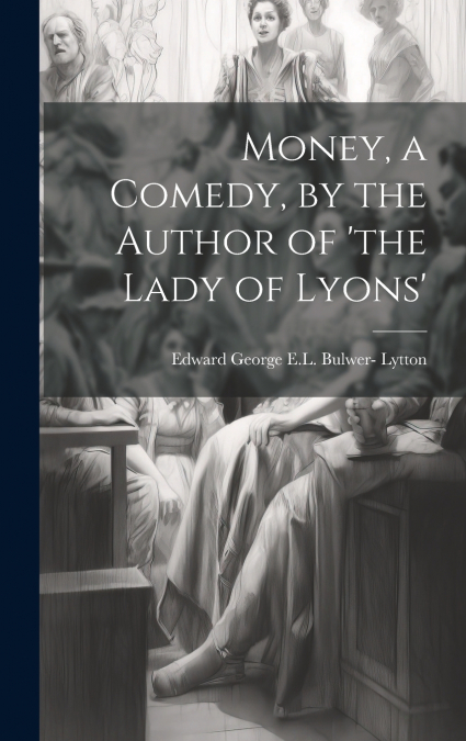 Money, a Comedy, by the Author of ’the Lady of Lyons’