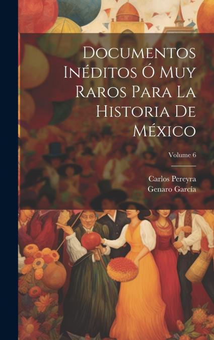 Documentos Inéditos Ó Muy Raros Para La Historia De México; Volume 6