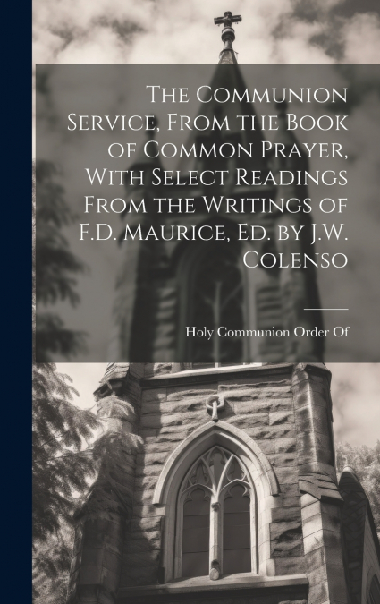The Communion Service, From the Book of Common Prayer, With Select Readings From the Writings of F.D. Maurice, Ed. by J.W. Colenso