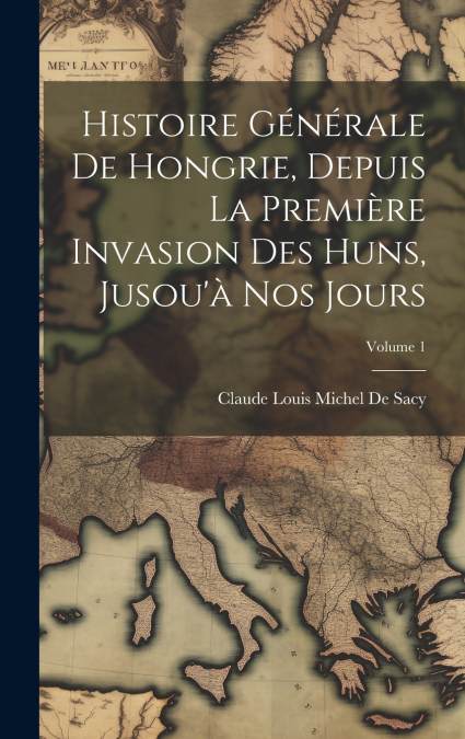 Histoire Générale De Hongrie, Depuis La Première Invasion Des Huns, Jusou’à Nos Jours; Volume 1