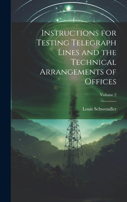 Instructions for Testing Telegraph Lines and the Technical Arrangements of Offices; Volume 2