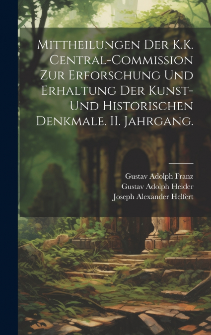 Mittheilungen der K.K. Central-Commission zur Erforschung und Erhaltung der Kunst- und Historischen Denkmale. II. Jahrgang.