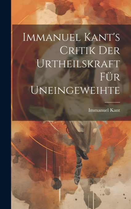 Immanuel Kant’s Critik der Urtheilskraft für Uneingeweihte