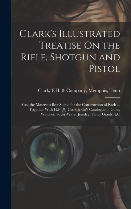 Clark’s Illustrated Treatise On the Rifle, Shotgun and Pistol