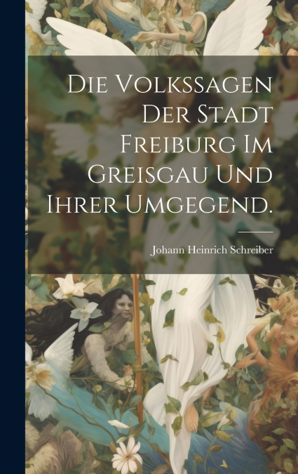 Die Volkssagen der Stadt Freiburg im Greisgau und ihrer Umgegend.