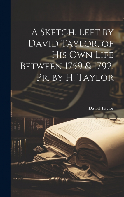 A Sketch, Left by David Taylor, of His Own Life Between 1759 & 1792, Pr. by H. Taylor