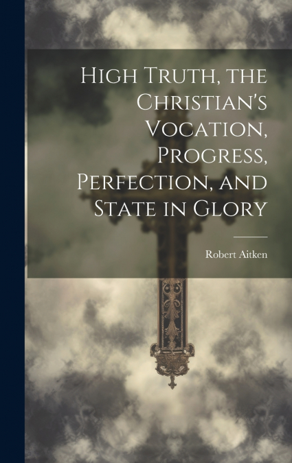 High Truth, the Christian’s Vocation, Progress, Perfection, and State in Glory