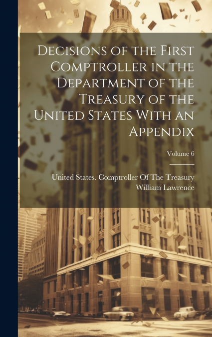 Decisions of the First Comptroller in the Department of the Treasury of the United States With an Appendix; Volume 6