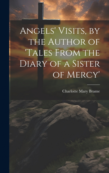Angels’ Visits, by the Author of ’tales From the Diary of a Sister of Mercy’