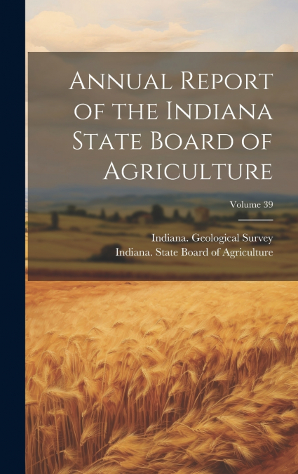 Annual Report of the Indiana State Board of Agriculture; Volume 39