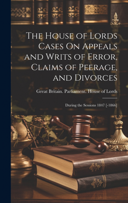 The House of Lords Cases On Appeals and Writs of Error, Claims of Peerage, and Divorces