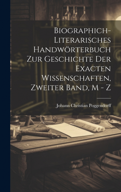 Biographich-Literarisches Handwörterbuch zur Geschichte der exacten Wissenschaften, Zweiter Band, M - Z