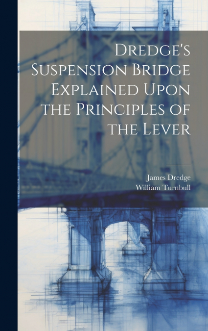 Dredge’s Suspension Bridge Explained Upon the Principles of the Lever