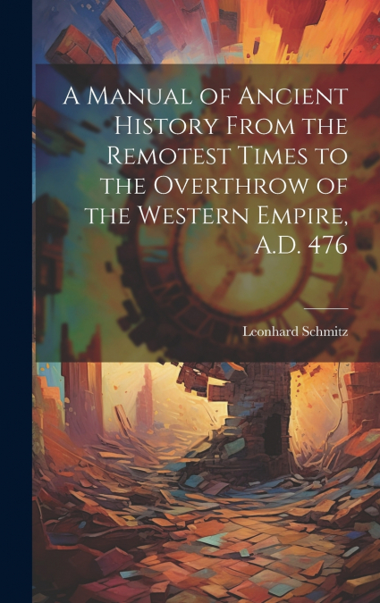 A Manual of Ancient History From the Remotest Times to the Overthrow of the Western Empire, A.D. 476