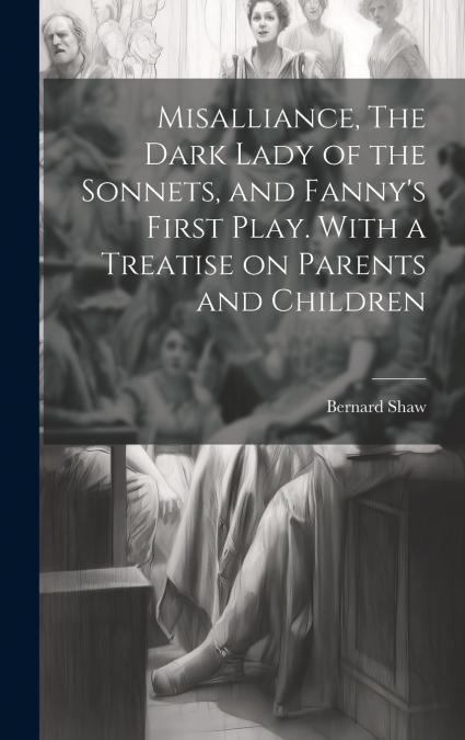 Misalliance, The Dark Lady of the Sonnets, and Fanny’s First Play. With a Treatise on Parents and Children