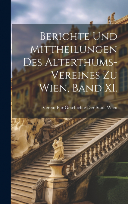 Berichte Und Mittheilungen Des Alterthums-Vereines Zu Wien, Band XI.