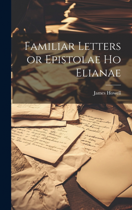 Familiar Letters or Epistolae Ho Elianae
