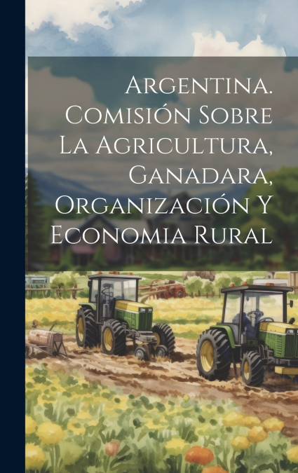 Argentina. Comisión Sobre la Agricultura, Ganadara, Organización y Economia Rural