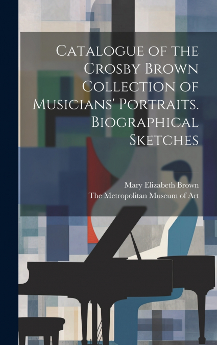 Catalogue of the Crosby Brown Collection of Musicians’ Portraits. Biographical Sketches